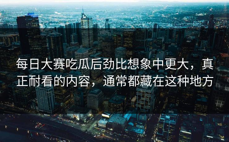 每日大赛吃瓜后劲比想象中更大,真正耐看的内容,通常都藏在这种地方 每日大赛吃瓜后劲比想象中更大,真正耐看的内容,通常都藏在这种地方