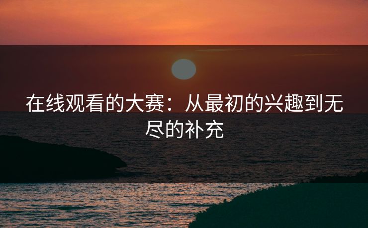 在线观看的大赛：从最初的兴趣到无尽的补充