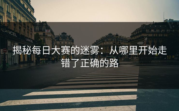 揭秘每日大赛的迷雾：从哪里开始走错了正确的路