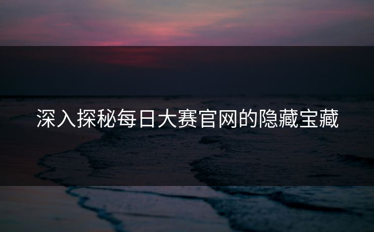 深入探秘每日大赛官网的隐藏宝藏 深入探秘每日大赛官网的隐藏宝藏