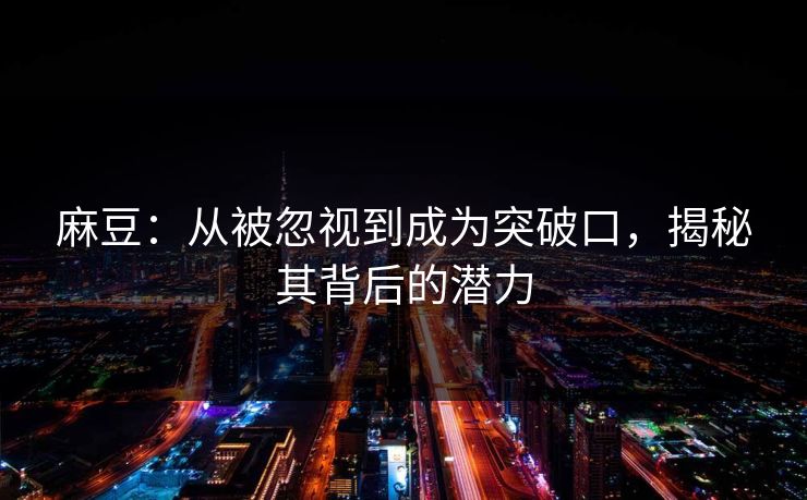 麻豆：从被忽视到成为突破口，揭秘其背后的潜力