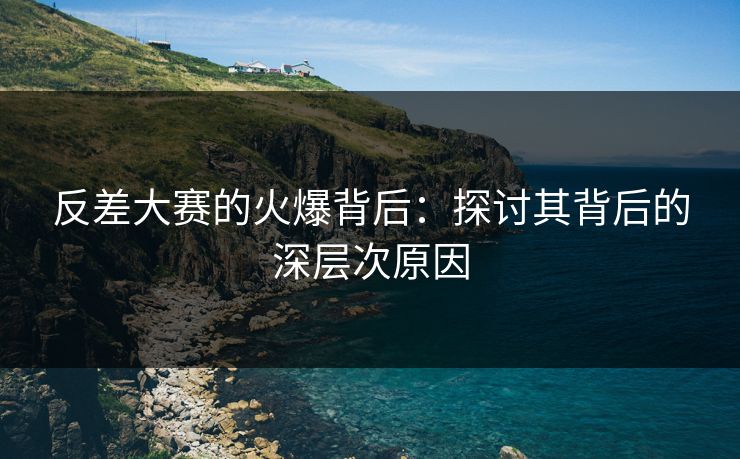 反差大赛的火爆背后:探讨其背后的深层次原因 反差大赛的火爆背后:探讨其背后的深层次原因