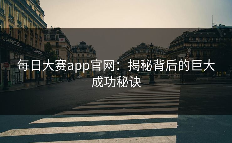 每日大赛app官网:揭秘背后的巨大成功秘诀 每日大赛app官网:揭秘背后的巨大成功秘诀