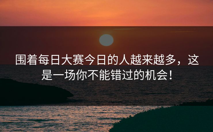 围着每日大赛今日的人越来越多,这是一场你不能错过的机会! 围着每日大赛今日的人越来越多,这是一场你不能错过的机会!