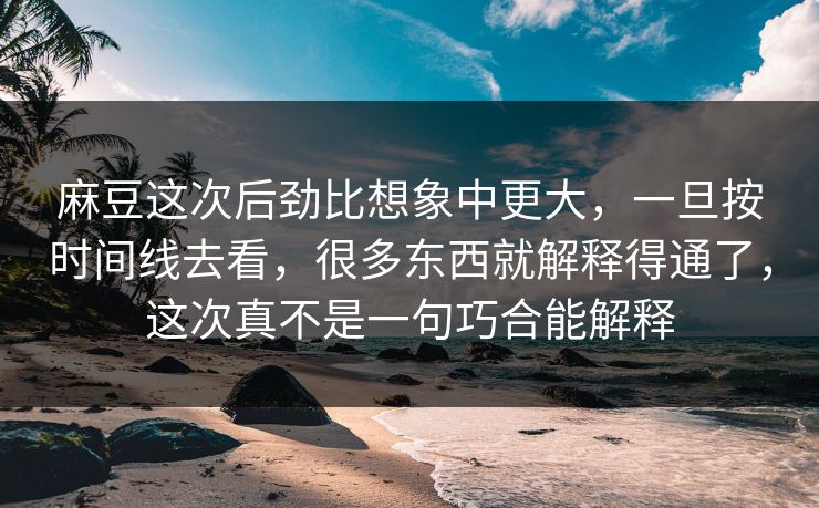 麻豆这次后劲比想象中更大,一旦按时间线去看,很多东西就解释得通了,这次真不是一句巧合能解释 麻豆这次后劲比想象中更大,一旦按时间线去看,很多东西就解释得通了,这次真不是一句巧合能解释