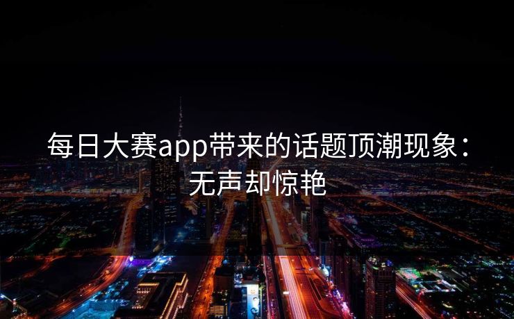 每日大赛app带来的话题顶潮现象:无声却惊艳 每日大赛app带来的话题顶潮现象:无声却惊艳