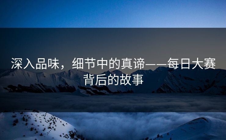 深入品味,细节中的真谛——每日大赛背后的故事 深入品味,细节中的真谛——每日大赛背后的故事