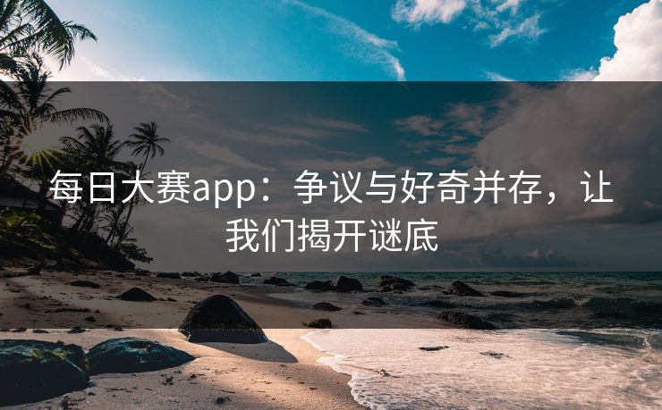 每日大赛app:争议与好奇并存,让我们揭开谜底 每日大赛app:争议与好奇并存,让我们揭开谜底