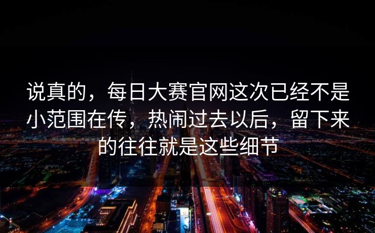 说真的，每日大赛官网这次已经不是小范围在传，热闹过去以后，留下来的往往就是这些细节