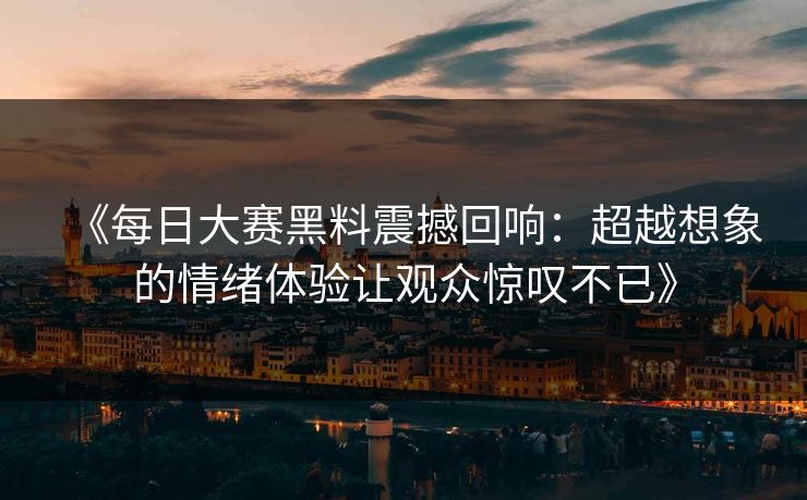《每日大赛黑料震撼回响:超越想象的情绪体验让观众惊叹不已》 《每日大赛黑料震撼回响:超越想象的情绪体验让观众惊叹不已》