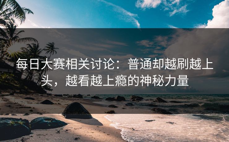 每日大赛相关讨论:普通却越刷越上头,越看越上瘾的神秘力量 每日大赛相关讨论:普通却越刷越上头,越看越上瘾的神秘力量