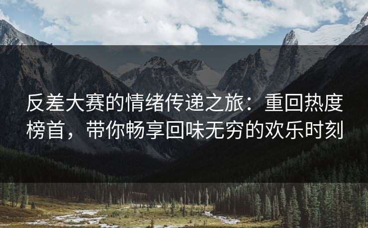反差大赛的情绪传递之旅：重回热度榜首，带你畅享回味无穷的欢乐时刻