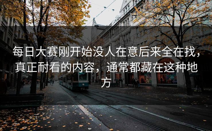 每日大赛刚开始没人在意后来全在找,真正耐看的内容,通常都藏在这种地方 每日大赛刚开始没人在意后来全在找,真正耐看的内容,通常都藏在这种地方